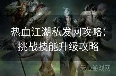 热血江湖私发网：突破官方限制，体验独特玩法与高级角色升级_